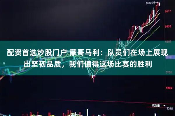 配资首选炒股门户 蒙哥马利：队员们在场上展现出坚韧品质，我们值得这场比赛的胜利