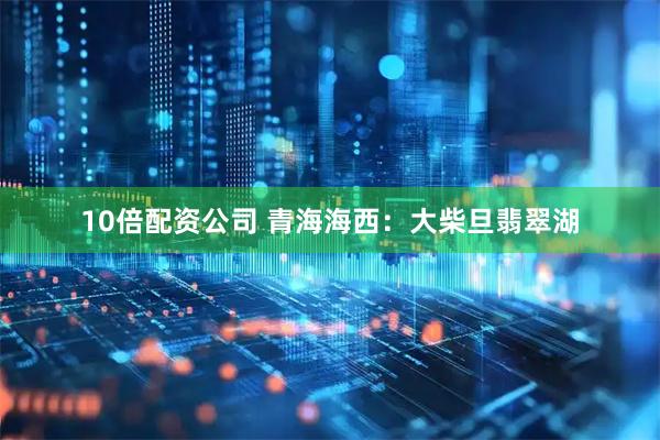 10倍配资公司 青海海西：大柴旦翡翠湖