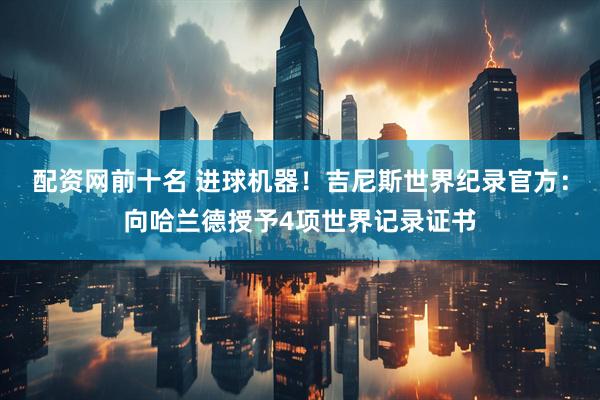 配资网前十名 进球机器！吉尼斯世界纪录官方：向哈兰德授予4项世界记录证书