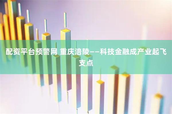配资平台预警网 重庆涪陵——科技金融成产业起飞支点