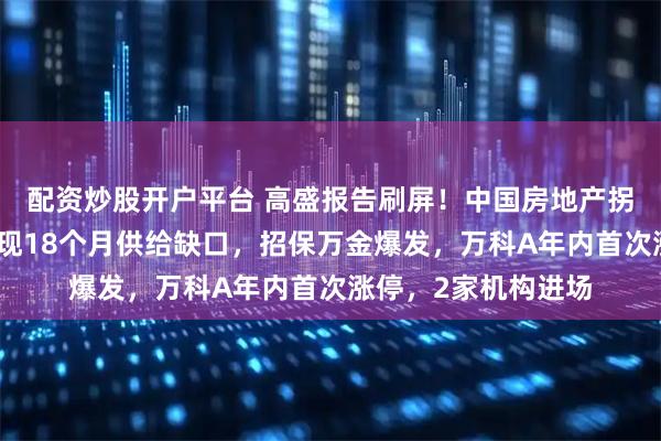 配资炒股开户平台 高盛报告刷屏！中国房地产拐点要来了，新房或现18个月供给缺口，招保万金爆发，万科A年内首次涨停，2家机构进场