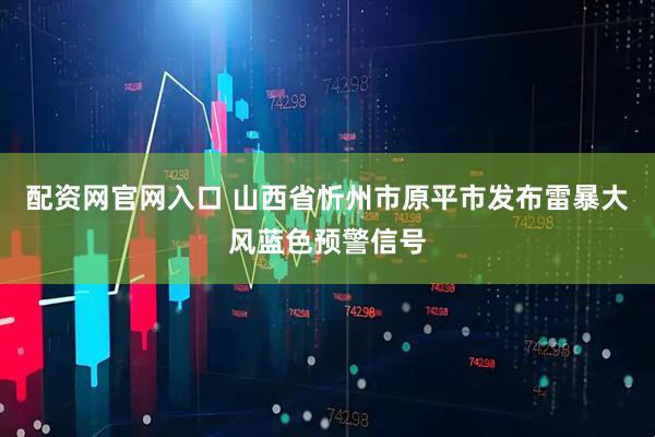 配资网官网入口 山西省忻州市原平市发布雷暴大风蓝色预警信号