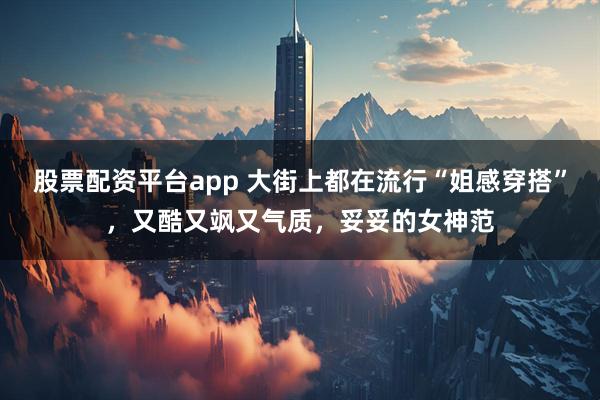 股票配资平台app 大街上都在流行“姐感穿搭”，又酷又飒又气质，妥妥的女神范