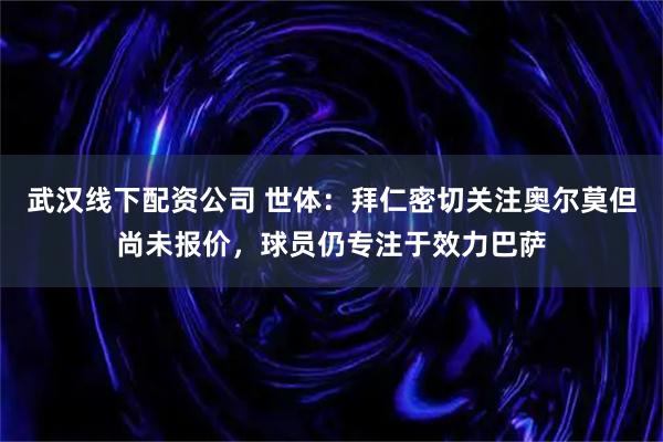武汉线下配资公司 世体：拜仁密切关注奥尔莫但尚未报价，球员仍专注于效力巴萨