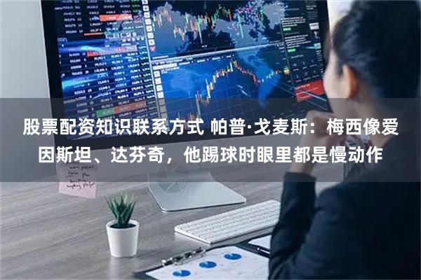 股票配资知识联系方式 帕普·戈麦斯：梅西像爱因斯坦、达芬奇，他踢球时眼里都是慢动作