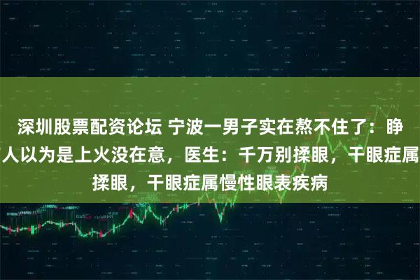 深圳股票配资论坛 宁波一男子实在熬不住了：睁眼都费劲！有人以为是上火没在意，医生：千万别揉眼，干眼症属慢性眼表疾病