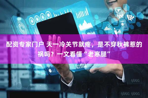 配资专家门户 天一冷关节就疼，是不穿秋裤惹的祸吗？一文看懂“老寒腿”