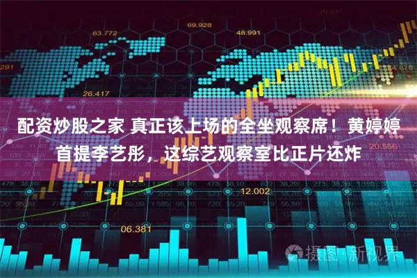 配资炒股之家 真正该上场的全坐观察席!黄婷婷首提李艺彤,这综艺观察室比正片还炸